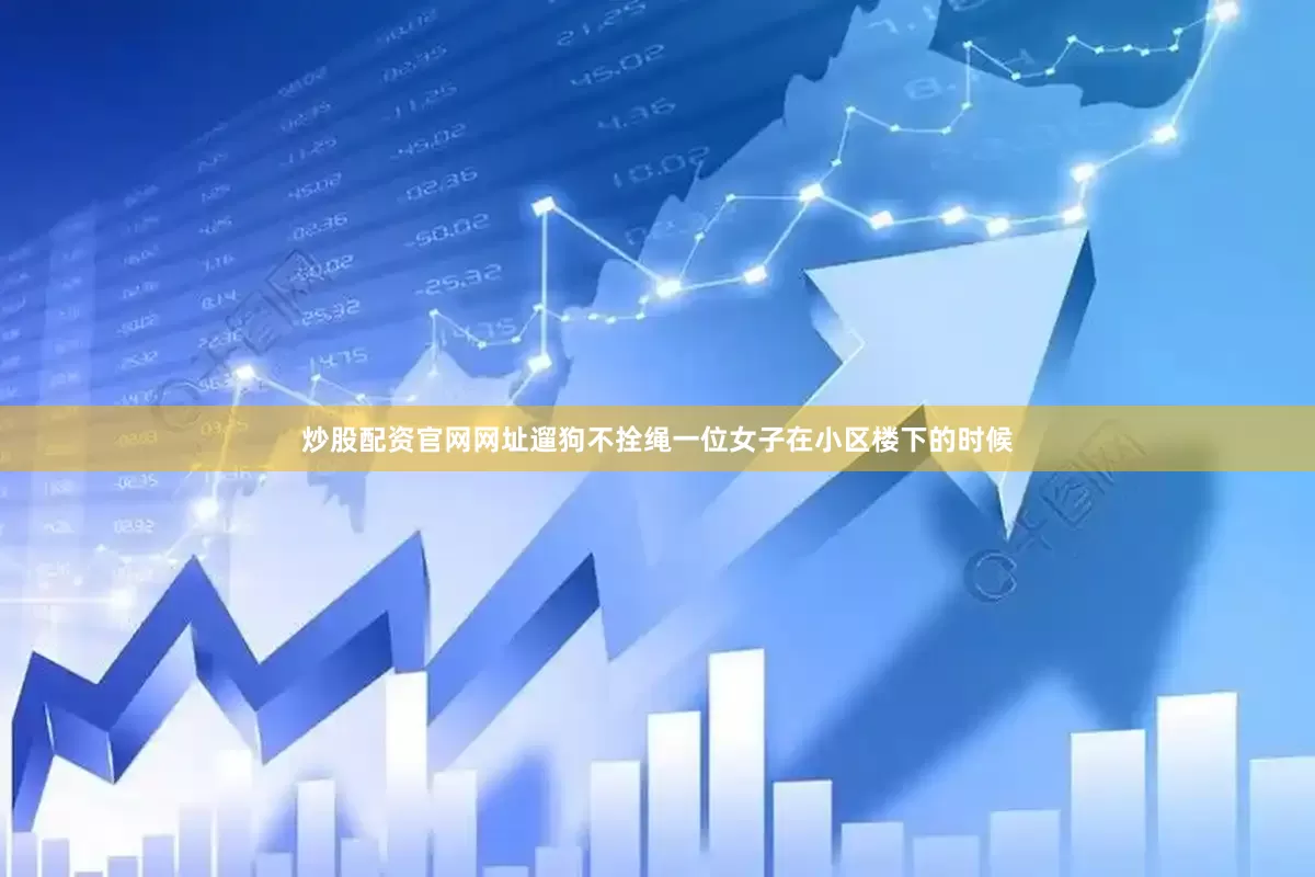 炒股配资官网网址遛狗不拴绳一位女子在小区楼下的时候