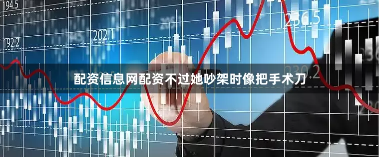 配资信息网配资不过她吵架时像把手术刀