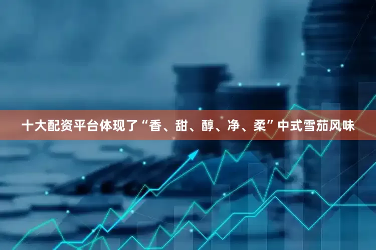 十大配资平台体现了“香、甜、醇、净、柔”中式雪茄风味