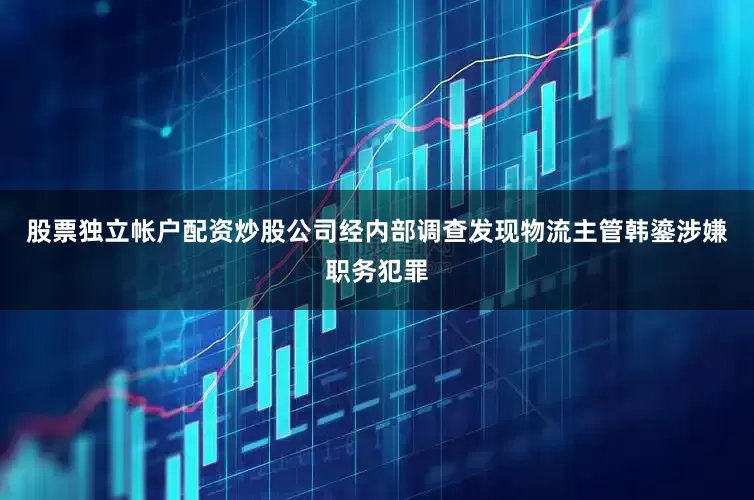 股票独立帐户配资炒股公司经内部调查发现物流主管韩鎏涉嫌职务犯罪