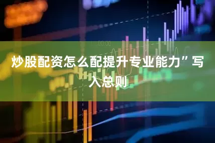 炒股配资怎么配提升专业能力”写入总则