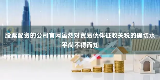 股票配资的公司官网虽然对贸易伙伴征收关税的确切水平尚不得而知