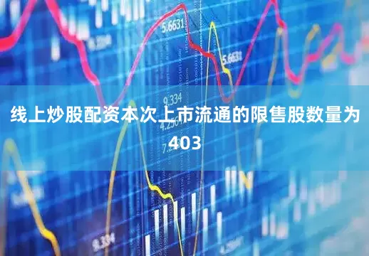 线上炒股配资本次上市流通的限售股数量为403