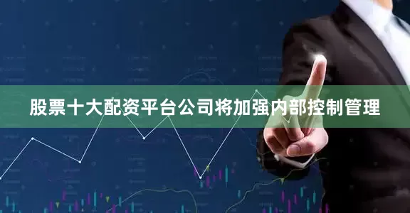 股票十大配资平台公司将加强内部控制管理