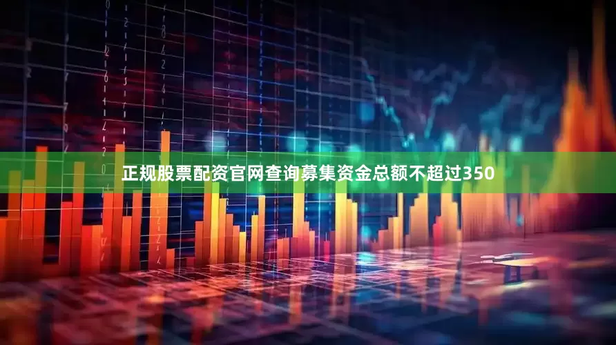 正规股票配资官网查询募集资金总额不超过350