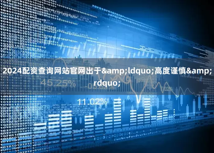 2024配资查询网站官网出于&ldquo;高度谨慎&rdquo;