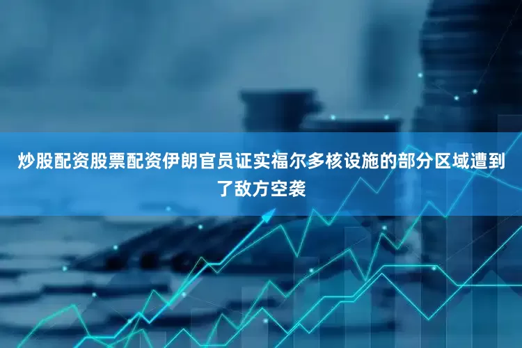 炒股配资股票配资伊朗官员证实福尔多核设施的部分区域遭到了敌方空袭