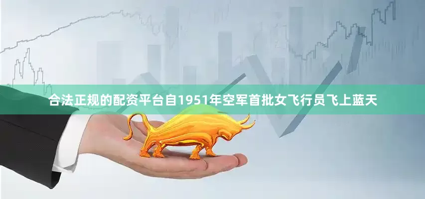 合法正规的配资平台自1951年空军首批女飞行员飞上蓝天