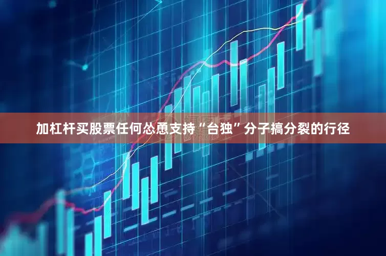 加杠杆买股票任何怂恿支持“台独”分子搞分裂的行径