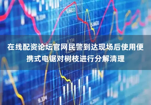 在线配资论坛官网民警到达现场后使用便携式电锯对树枝进行分解清理