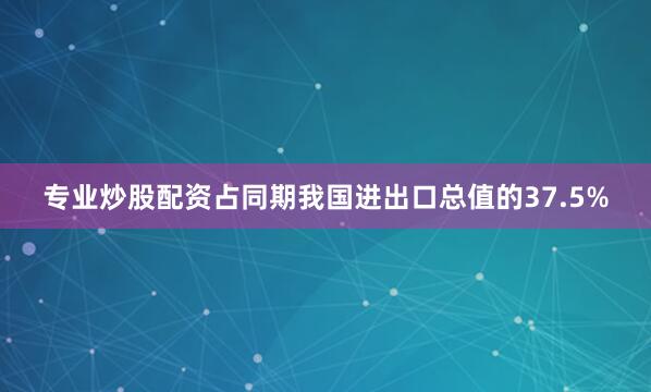 专业炒股配资占同期我国进出口总值的37.5%