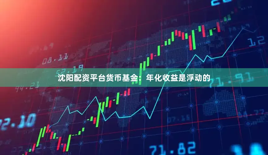 沈阳配资平台货币基金：年化收益是浮动的