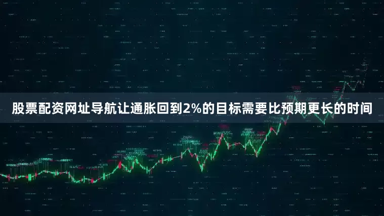 股票配资网址导航让通胀回到2%的目标需要比预期更长的时间
