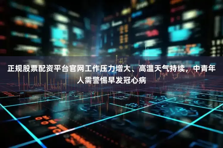 正规股票配资平台官网工作压力增大、高温天气持续，中青年人需警惕早发冠心病