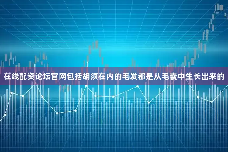 在线配资论坛官网包括胡须在内的毛发都是从毛囊中生长出来的