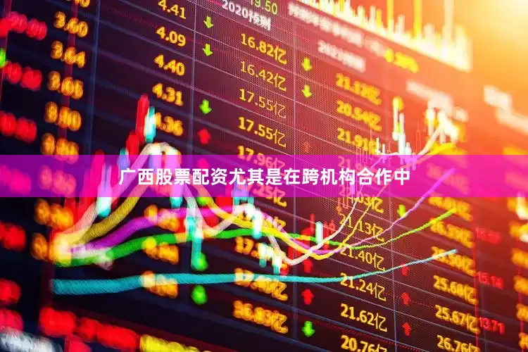 广西股票配资尤其是在跨机构合作中