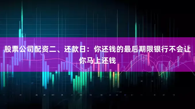 股票公司配资二、还款日：你还钱的最后期限银行不会让你马上还钱