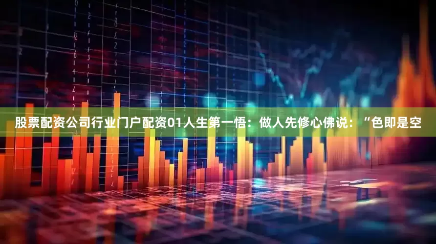 股票配资公司行业门户配资01人生第一悟：做人先修心佛说：“色即是空