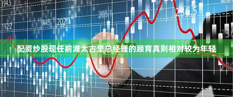 配资炒股现任前滩太古里总经理的顾育真则相对较为年轻