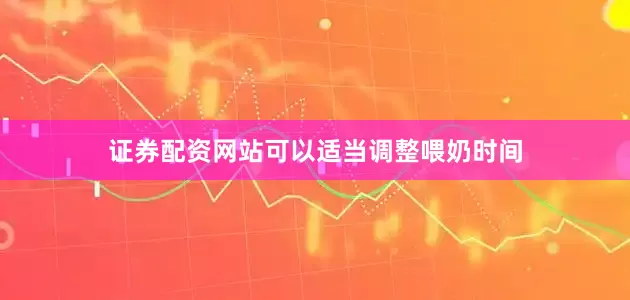 证券配资网站可以适当调整喂奶时间