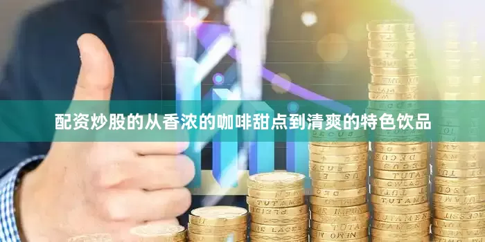配资炒股的从香浓的咖啡甜点到清爽的特色饮品