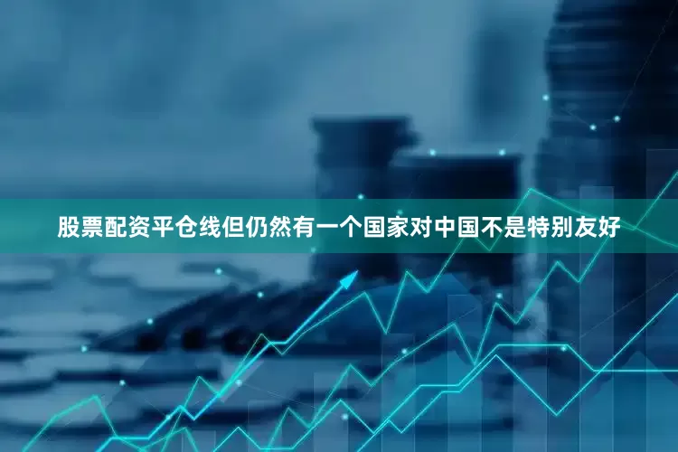 股票配资平仓线但仍然有一个国家对中国不是特别友好