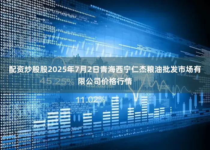 配资炒股股2025年7月2日青海西宁仁杰粮油批发市场有限公司价格行情