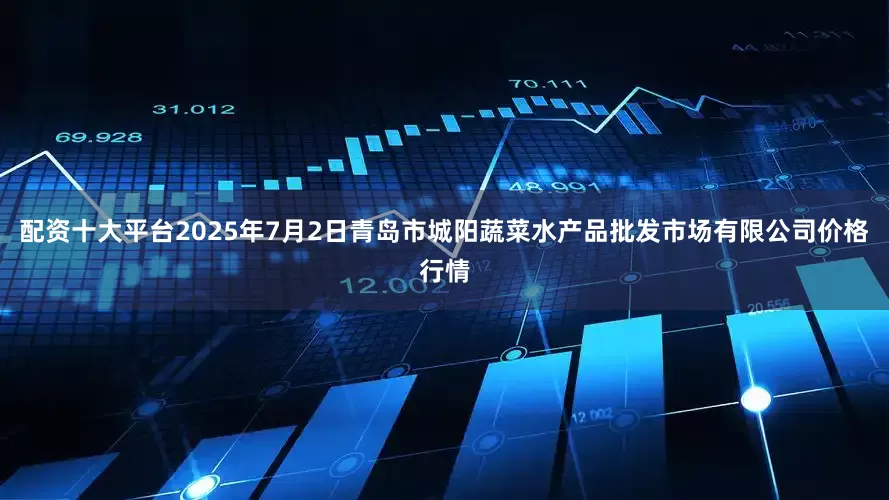 配资十大平台2025年7月2日青岛市城阳蔬菜水产品批发市场有限公司价格行情