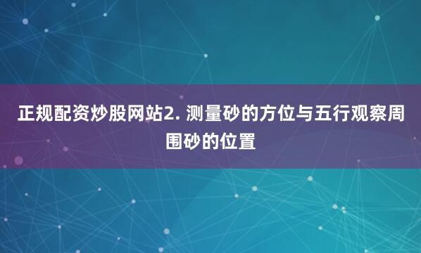 正规配资炒股网站2. 测量砂的方位与五行观察周围砂的位置
