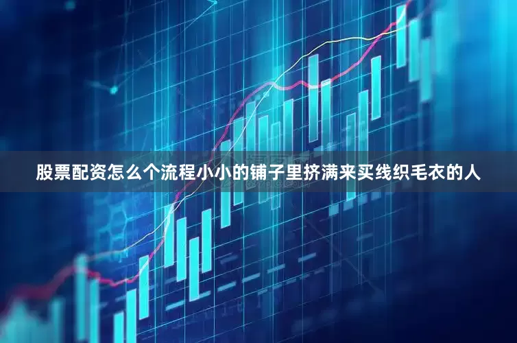 股票配资怎么个流程小小的铺子里挤满来买线织毛衣的人