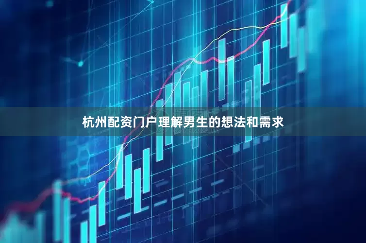 杭州配资门户理解男生的想法和需求
