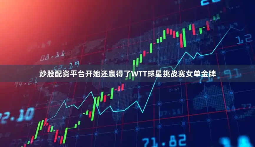 炒股配资平台开她还赢得了WTT球星挑战赛女单金牌