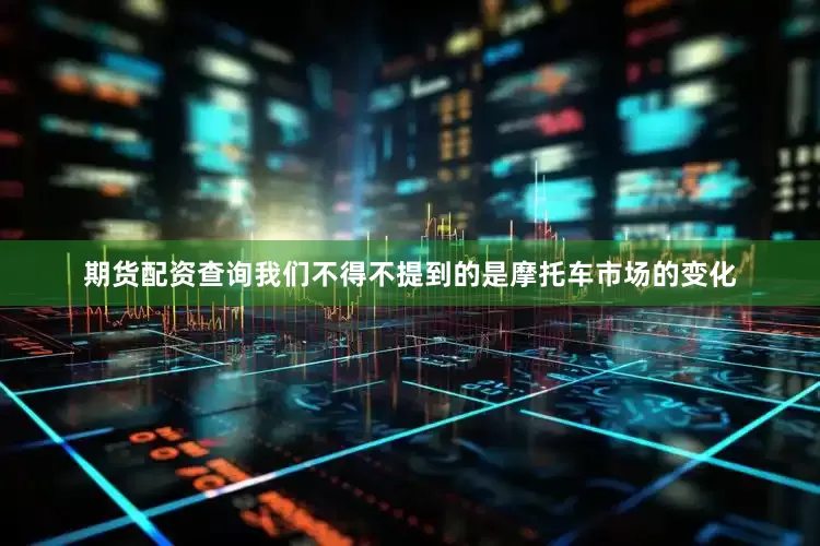 期货配资查询我们不得不提到的是摩托车市场的变化
