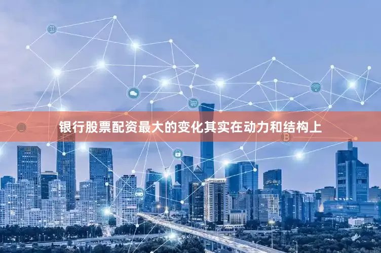 银行股票配资最大的变化其实在动力和结构上