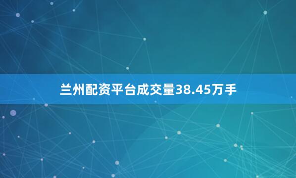 兰州配资平台成交量38.45万手