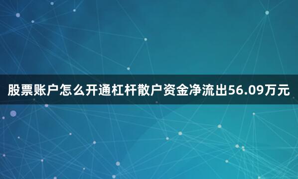 股票账户怎么开通杠杆散户资金净流出56.09万元