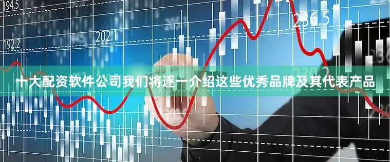 十大配资软件公司我们将逐一介绍这些优秀品牌及其代表产品