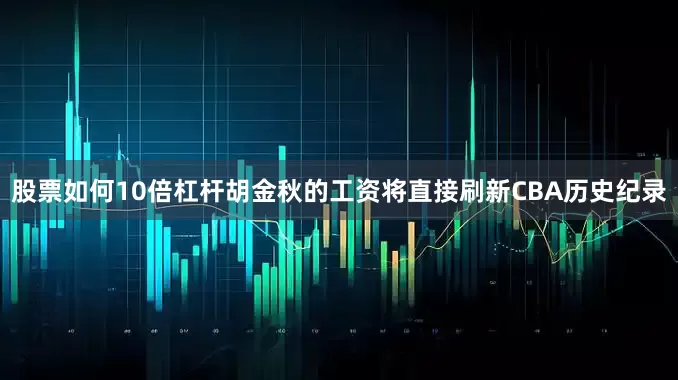 股票如何10倍杠杆胡金秋的工资将直接刷新CBA历史纪录