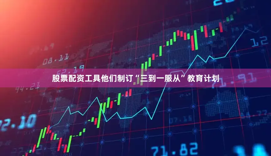 股票配资工具他们制订“三到一服从”教育计划