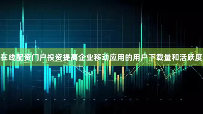 在线配资门户投资提高企业移动应用的用户下载量和活跃度