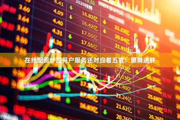 在线配资炒股开户服务还对应着五官：眼睛通肝