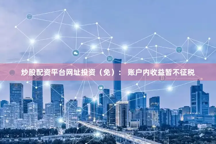 炒股配资平台网址投资（免）： 账户内收益暂不征税