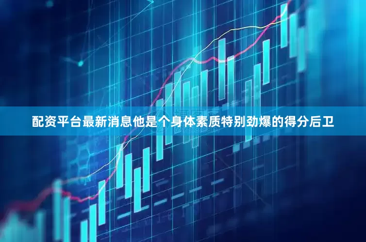 配资平台最新消息他是个身体素质特别劲爆的得分后卫