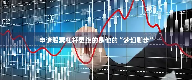 申请股票杠杆更绝的是他的“梦幻脚步”