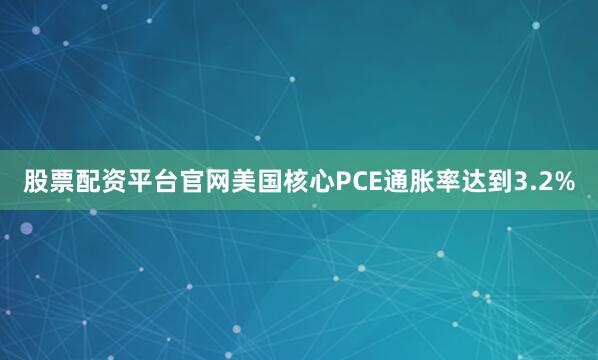 股票配资平台官网美国核心PCE通胀率达到3.2%