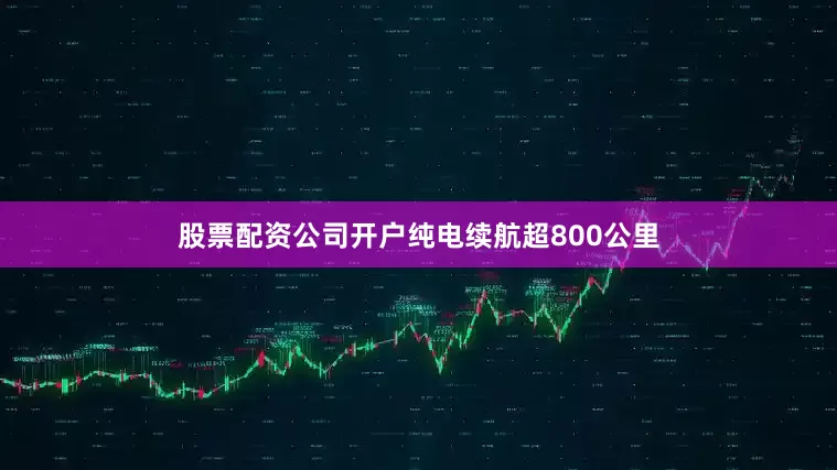 股票配资公司开户纯电续航超800公里