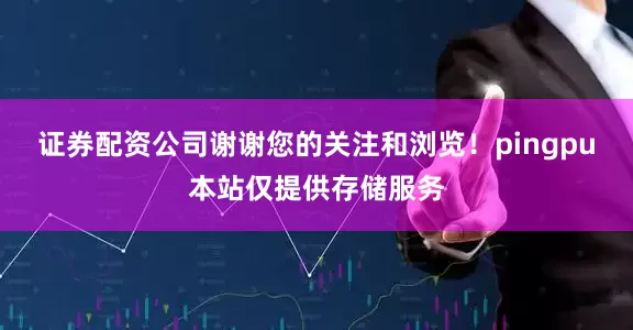 证券配资公司谢谢您的关注和浏览！pingpu本站仅提供存储服务