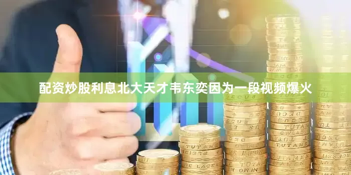 配资炒股利息北大天才韦东奕因为一段视频爆火