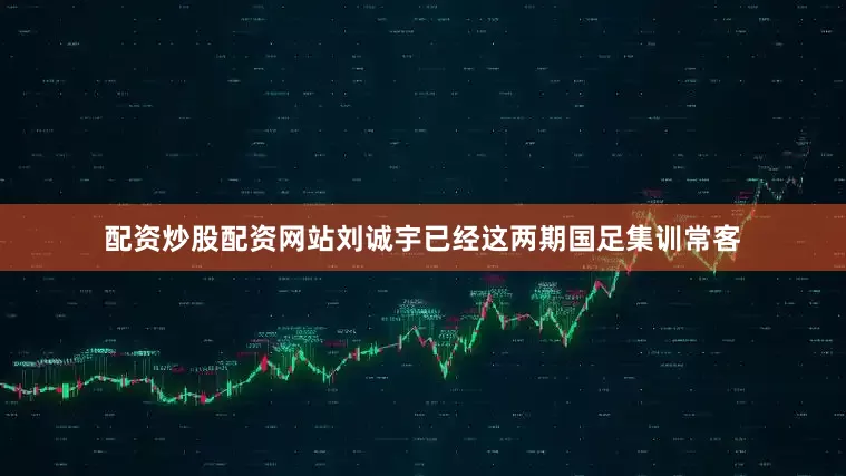 配资炒股配资网站刘诚宇已经这两期国足集训常客
