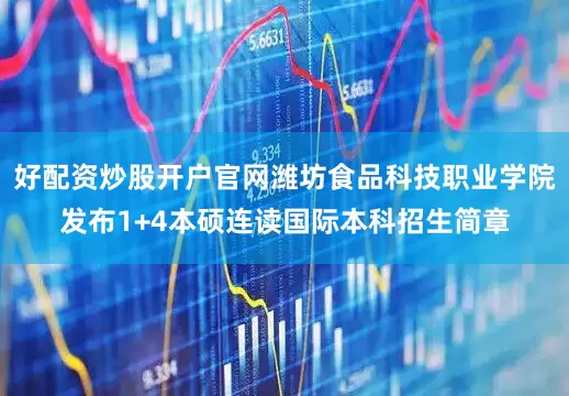 好配资炒股开户官网潍坊食品科技职业学院发布1+4本硕连读国际本科招生简章